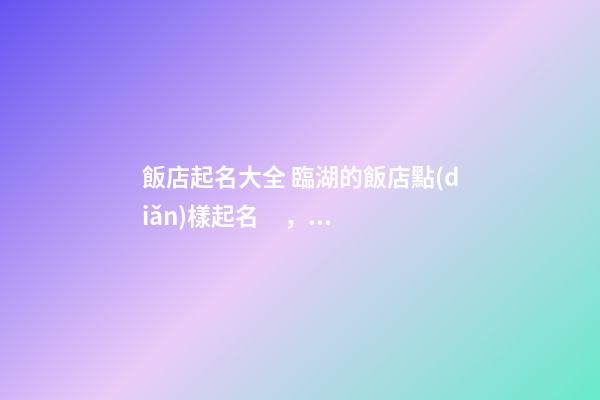 飯店起名大全 臨湖的飯店點(diǎn)樣起名，湖邊餐廳如何起名-第1張-店鋪起名-玄機(jī)派